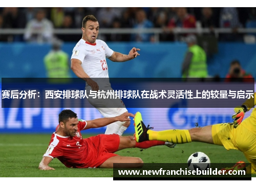赛后分析：西安排球队与杭州排球队在战术灵活性上的较量与启示